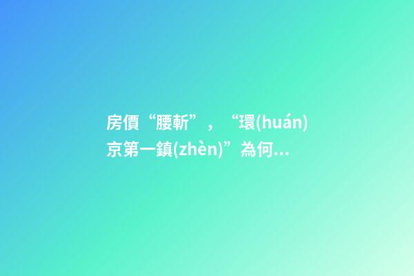 房價“腰斬”，“環(huán)京第一鎮(zhèn)”為何樓市神話破滅？